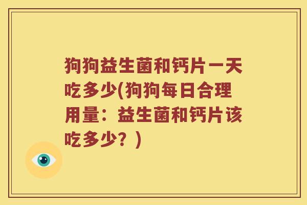 狗狗益生菌和钙片一天吃多少(狗狗每日合理用量：益生菌和钙片该吃多少？)