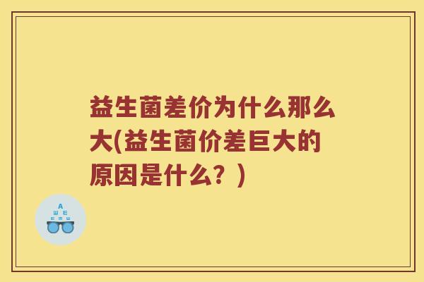 益生菌差价为什么那么大(益生菌价差巨大的原因是什么？)