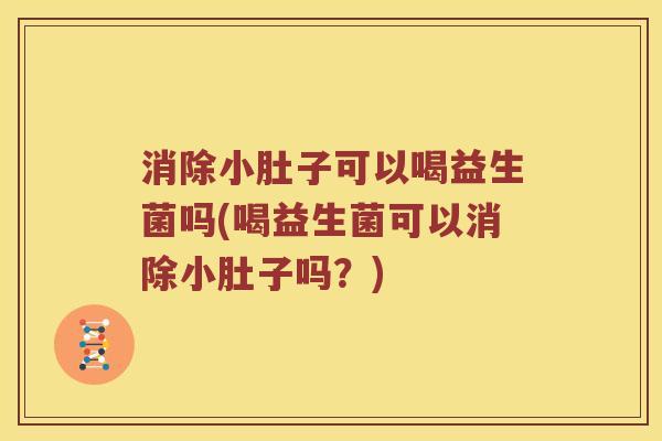消除小肚子可以喝益生菌吗(喝益生菌可以消除小肚子吗?) 消除小肚子可以喝益生菌吗(喝益生菌可以消除小肚子吗?)