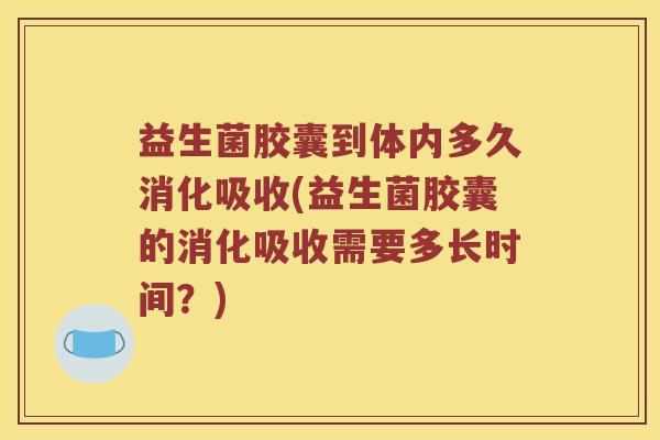 益生菌胶囊到体内多久消化吸收(益生菌胶囊的消化吸收需要多长时间？)