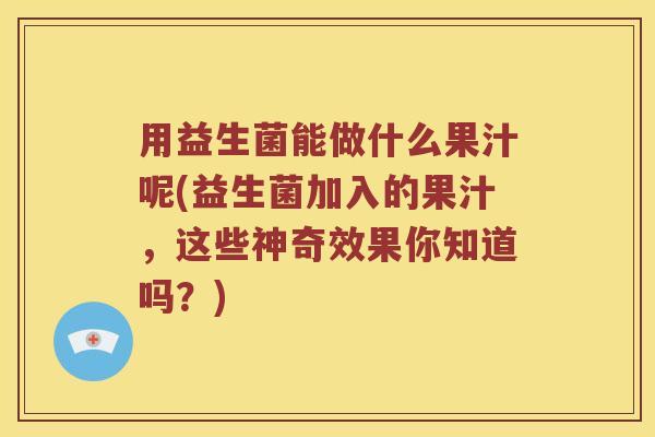 用益生菌能做什么果汁呢(益生菌加入的果汁，这些神奇效果你知道吗？)