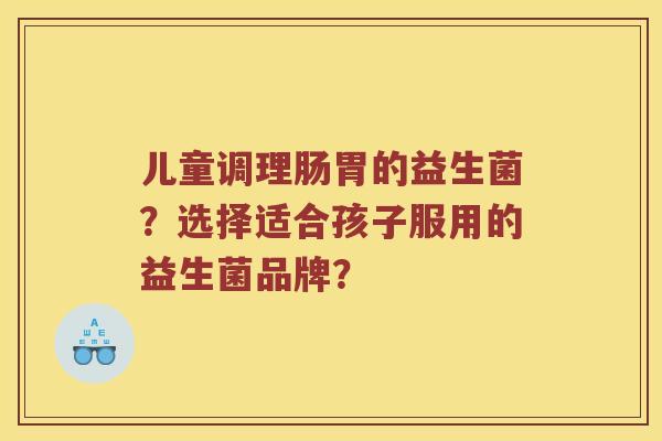 儿童调理肠胃的益生菌？选择适合孩子服用的益生菌品牌？
