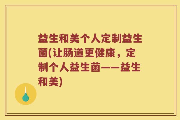 益生和美个人定制益生菌(让肠道更健康，定制个人益生菌——益生和美)