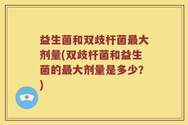 益生菌和双歧杆菌最大剂量(双歧杆菌和益生菌的最大剂量是多少？)