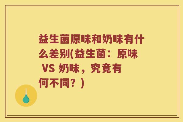 益生菌原味和奶味有什么差别(益生菌：原味 VS 奶味，究竟有何不同？)