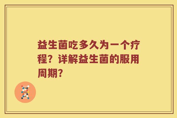 益生菌吃多久为一个疗程?详解益生菌的服用周期? 益生菌吃多久为一个疗程?详解益生菌的服用周期?