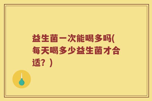 益生菌一次能喝多吗(每天喝多少益生菌才合适？)