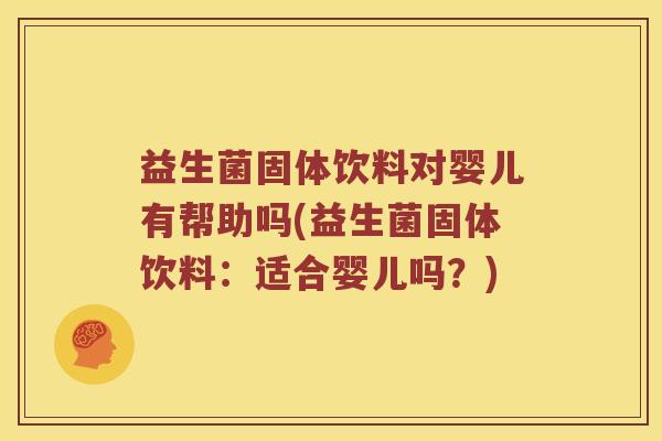 益生菌固体饮料对婴儿有帮助吗(益生菌固体饮料：适合婴儿吗？)