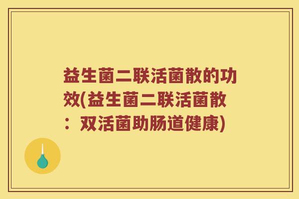 益生菌二联活菌散的功效(益生菌二联活菌散：双活菌助肠道健康)