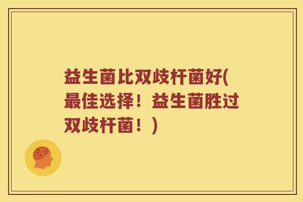 益生菌比双歧杆菌好(佳选择!益生菌胜过双歧杆菌!) 益生菌比双歧杆菌好(佳选择!益生菌胜过双歧杆菌!)