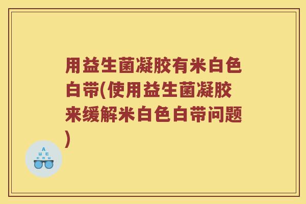 用益生菌凝胶有米白色白带(使用益生菌凝胶来缓解米白色白带问题)