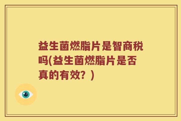 益生菌燃脂片是智商税吗(益生菌燃脂片是否真的有效？)