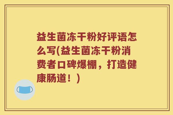 益生菌冻干粉好评语怎么写(益生菌冻干粉消费者口碑爆棚，打造健康肠道！)