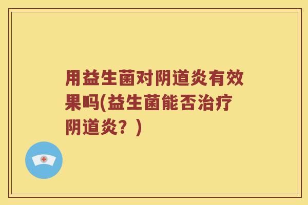 用益生菌对炎有效果吗(益生菌能否炎?) 用益生菌对炎有效果吗(益生菌能否炎?)
