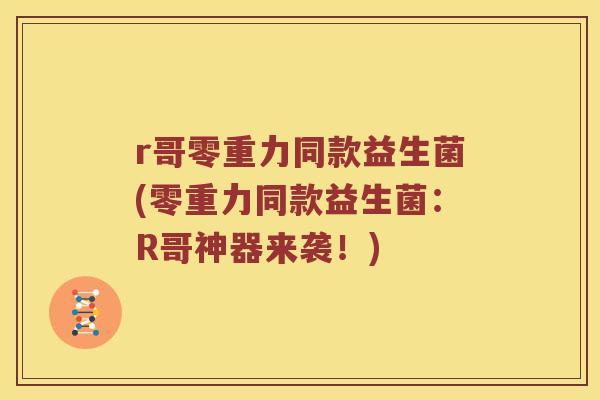 r哥零重力同款益生菌(零重力同款益生菌：R哥神器来袭！)