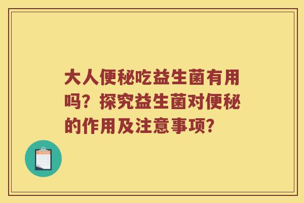大人便秘吃益生菌有用吗？探究益生菌对便秘的作用及注意事项？