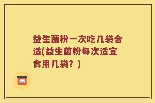 益生菌粉一次吃几袋合适(益生菌粉每次适宜食用几袋？)