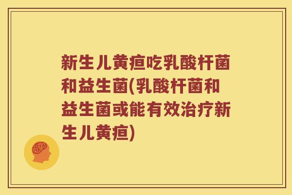 新生儿黄疸吃乳酸杆菌和益生菌(乳酸杆菌和益生菌或能有效治疗新生儿黄疸)