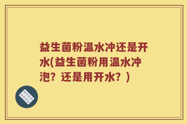 益生菌粉温水冲还是开水(益生菌粉用温水冲泡？还是用开水？)