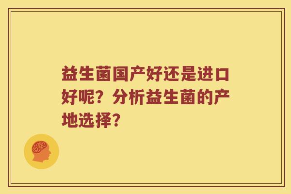 益生菌国产好还是进口好呢?分析益生菌的产地选择? 益生菌国产好还是进口好呢?分析益生菌的产地选择?