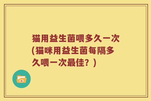 猫用益生菌喂多久一次(猫咪用益生菌每隔多久喂一次最佳？)
