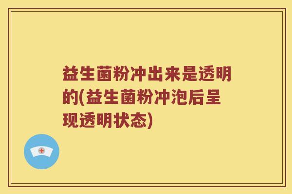 益生菌粉冲出来是透明的(益生菌粉冲泡后呈现透明状态)
