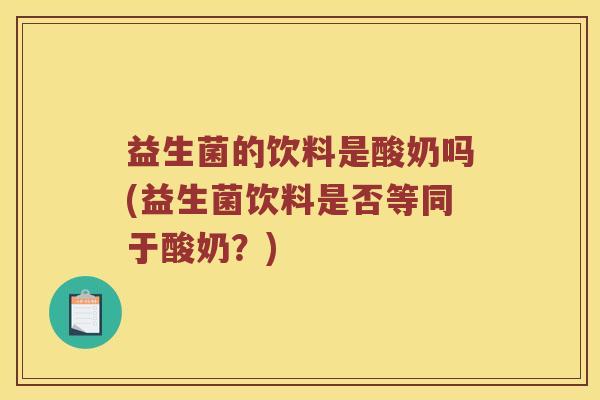 益生菌的饮料是酸奶吗(益生菌饮料是否等同于酸奶？)
