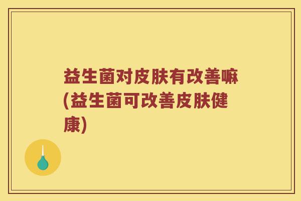 益生菌对皮肤有改善嘛(益生菌可改善皮肤健康)