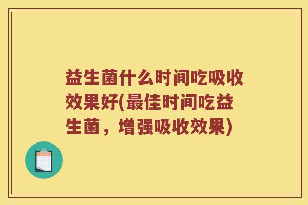 益生菌什么时间吃吸收效果好(最佳时间吃益生菌，增强吸收效果)