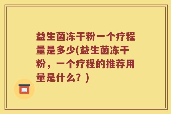 益生菌冻干粉一个疗程量是多少(益生菌冻干粉，一个疗程的推荐用量是什么？)