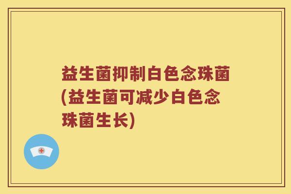 益生菌抑制白色念珠菌(益生菌可减少白色念珠菌生长)