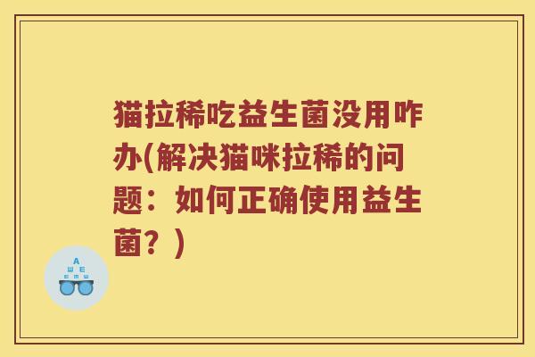 猫拉稀吃益生菌没用咋办(解决猫咪拉稀的问题：如何正确使用益生菌？)