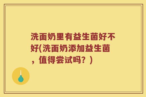 洗面奶里有益生菌好不好(洗面奶添加益生菌，值得尝试吗？)