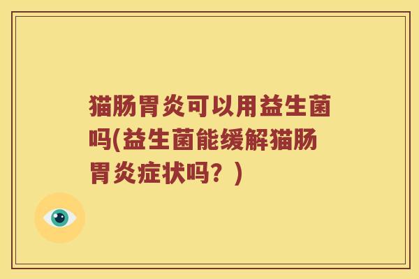 猫肠胃炎可以用益生菌吗(益生菌能缓解猫肠胃炎症状吗？)