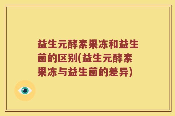 益生元酵素果冻和益生菌的区别(益生元酵素果冻与益生菌的差异) 益生元酵素果冻和益生菌的区别(益生元酵素果冻与益生菌的差异)