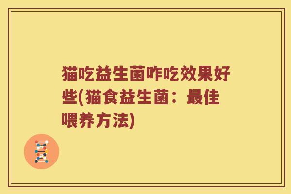 猫吃益生菌咋吃效果好些(猫食益生菌：最佳喂养方法)