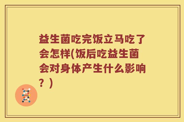 益生菌吃完饭立马吃了会怎样(饭后吃益生菌会对身体产生什么影响？)