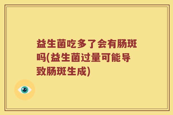 益生菌吃多了会有肠斑吗(益生菌过量可能导致肠斑生成) 益生菌吃多了会有肠斑吗(益生菌过量可能导致肠斑生成)
