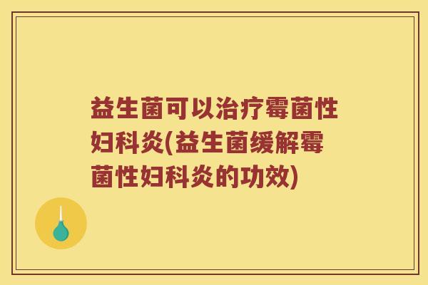 益生菌可以霉菌性炎(益生菌缓解霉菌性炎的功效) 益生菌可以霉菌性炎(益生菌缓解霉菌性炎的功效)