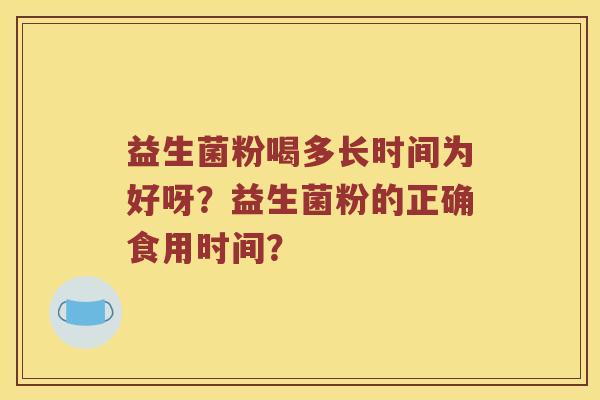 益生菌粉喝多长时间为好呀？益生菌粉的正确食用时间？