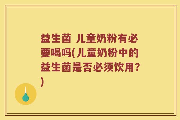 益生菌 儿童奶粉有必要喝吗(儿童奶粉中的益生菌是否必须饮用？)