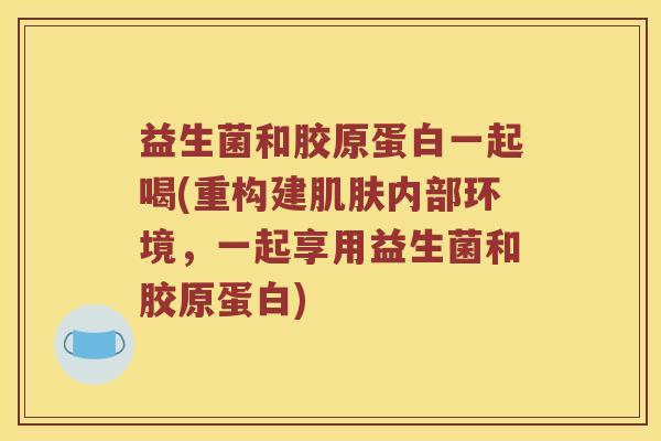 益生菌和胶原蛋白一起喝(重构建肌肤内部环境，一起享用益生菌和胶原蛋白)