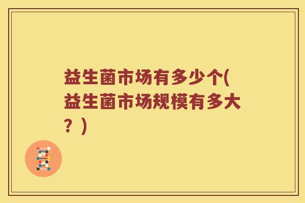 益生菌市场有多少个(益生菌市场规模有多大？)