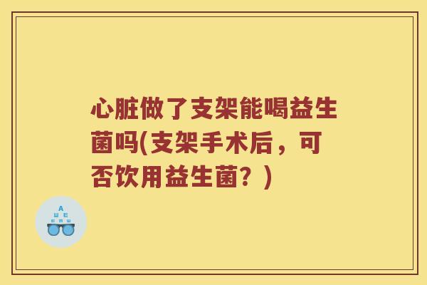 心脏做了支架能喝益生菌吗(支架手术后，可否饮用益生菌？)