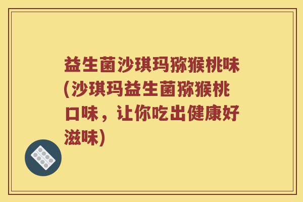 益生菌沙琪玛猕猴桃味(沙琪玛益生菌猕猴桃口味，让你吃出健康好滋味)