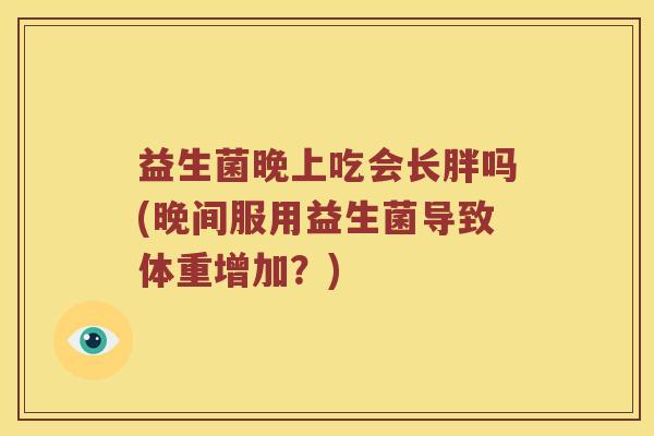 益生菌晚上吃会长胖吗(晚间服用益生菌导致体重增加？)