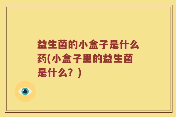 益生菌的小盒子是什么药(小盒子里的益生菌是什么？)