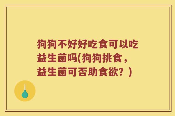 狗狗不好好吃食可以吃益生菌吗(狗狗挑食，益生菌可否助？)