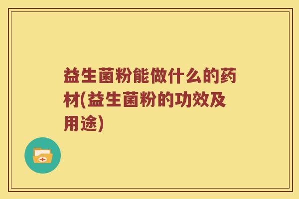 益生菌粉能做什么的药材(益生菌粉的功效及用途)