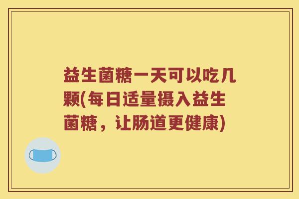 益生菌糖一天可以吃几颗(每日适量摄入益生菌糖，让肠道更健康)